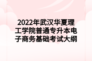 2022年武漢華夏理工學(xué)院普通專升本電子商務(wù)基礎(chǔ)考試大綱