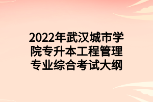 2022年武漢城市學(xué)院專升本工程管理專業(yè)綜合考試大綱