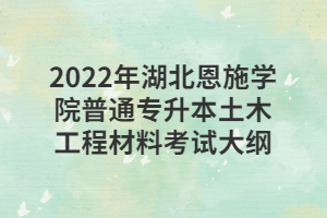 2022年湖北恩施學(xué)院普通專升本土木工程材料考試大綱