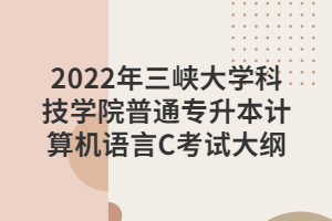 2022年三峽大學科技學院普通專升本計算機語言C考試大綱