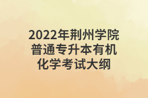 2022年荊州學(xué)院普通專升本有機(jī)化學(xué)考試大綱