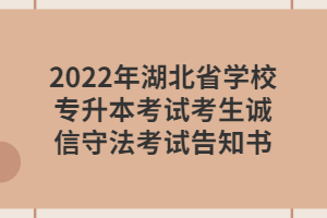 2022年湖北省學(xué)校專升本考試考生誠信守法考試告知書