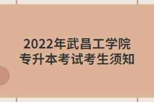 2022年武昌工學院專升本考試考生須知