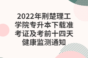 2022年荊楚理工學(xué)院專升本下載準(zhǔn)考證及考前十四天健康監(jiān)測(cè)通知