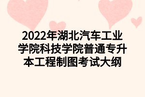 2022年湖北汽車工業(yè)學院科技學院普通專升本工程制圖考試大綱