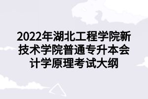 2022年湖北工程學(xué)院新技術(shù)學(xué)院普通專升本會計(jì)學(xué)原理考試大綱