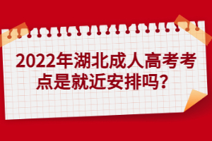 2022年湖北成人高考考點(diǎn)是就近安排嗎？