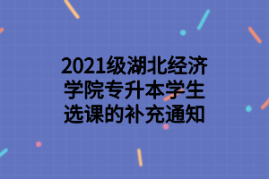 2021級湖北經(jīng)濟學院專升本學生選課的補充通知