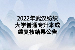 2022年武漢紡織大學(xué)普通專升本成績(jī)復(fù)核結(jié)果公告