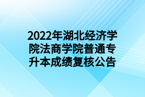 2022年湖北經(jīng)濟(jì)學(xué)院法商學(xué)院普通專(zhuān)升本成績(jī)復(fù)核公告