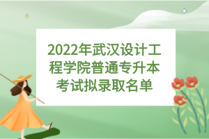 2022年武漢設計工程學院普通專升本考試擬錄取名單