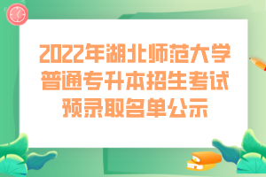 2022年湖北師范大學普通專升本招生考試預錄取名單公示 (1)