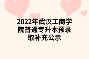 2022年武漢工商學院普通專升本預錄取補充公示