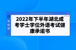 2022年下半年湖北成考學士學位外語考試健康承諾書