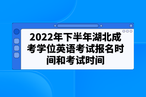 2022年下半年湖北成考學(xué)位英語考試報名時間和考試時間