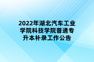 2022年湖北汽車工業(yè)學(xué)院科技學(xué)院普通專升本補(bǔ)錄工作公告