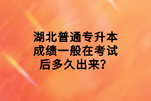 湖北普通專升本成績(jī)一般在考試后多久出來？