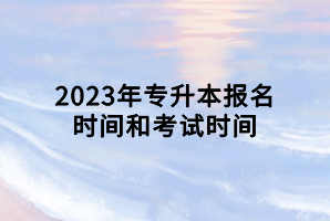 2023年專(zhuān)升本報(bào)名時(shí)間和考試時(shí)間