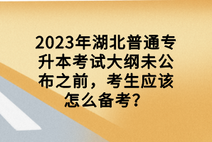 2023年湖北普通專升本考試大綱未公布之前，考生應(yīng)該怎么備考？