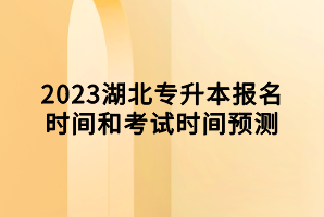 2023湖北專升本報(bào)名時(shí)間和考試時(shí)間預(yù)測