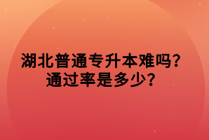 湖北普通專升本難嗎？通過率是多少？