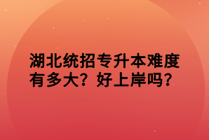 湖北統(tǒng)招專升本難度有多大？好上岸嗎？