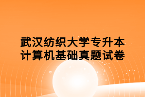 武漢紡織大學(xué)專升本計算機(jī)基礎(chǔ)真題試卷