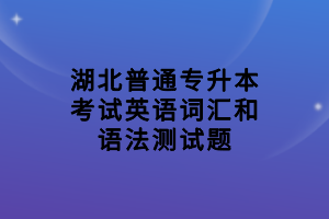 湖北普通專升本考試英語(yǔ)詞匯和語(yǔ)法測(cè)試題